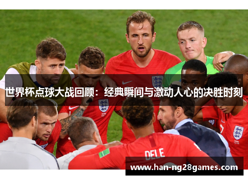 世界杯点球大战回顾：经典瞬间与激动人心的决胜时刻