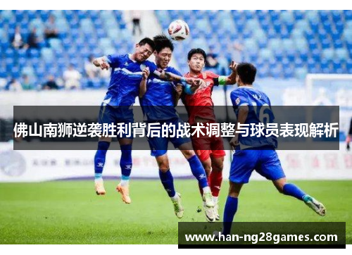 佛山南狮逆袭胜利背后的战术调整与球员表现解析 佛山南狮逆袭胜利背后的战术调整与球员表现解析