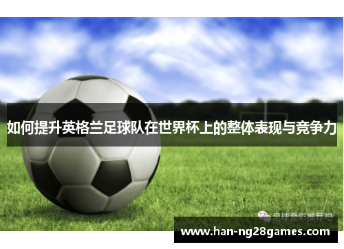 如何提升英格兰足球队在世界杯上的整体表现与竞争力