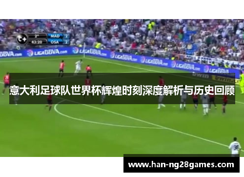 意大利足球队世界杯辉煌时刻深度解析与历史回顾