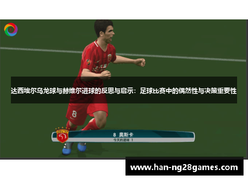 达西埃尔乌龙球与赫维尔进球的反思与启示：足球比赛中的偶然性与决策重要性