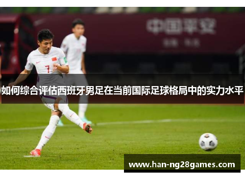 如何综合评估西班牙男足在当前国际足球格局中的实力水平