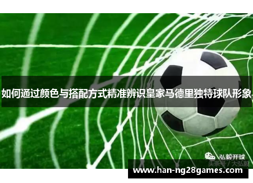 如何通过颜色与搭配方式精准辨识皇家马德里独特球队形象