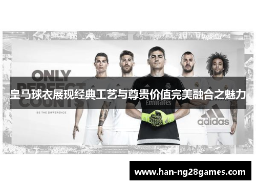 皇马球衣展现经典工艺与尊贵价值完美融合之魅力