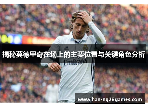 揭秘莫德里奇在场上的主要位置与关键角色分析