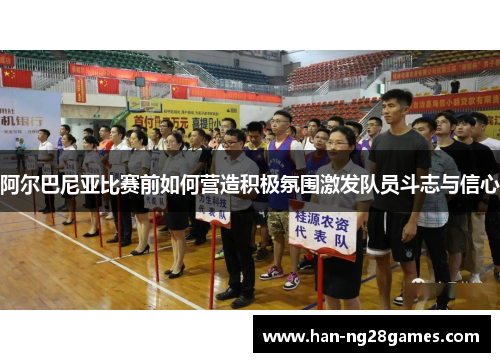阿尔巴尼亚比赛前如何营造积极氛围激发队员斗志与信心