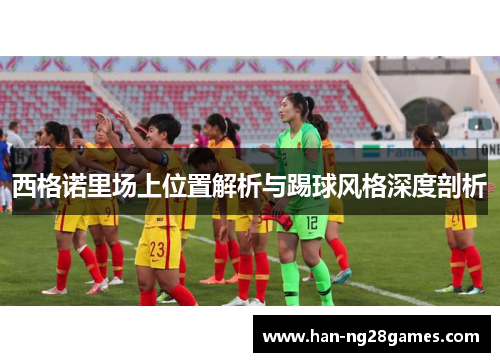 西格诺里场上位置解析与踢球风格深度剖析