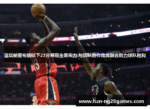 篮坛新星布朗砍下23分展现全面实力 与团队协作完美融合助力球队胜利