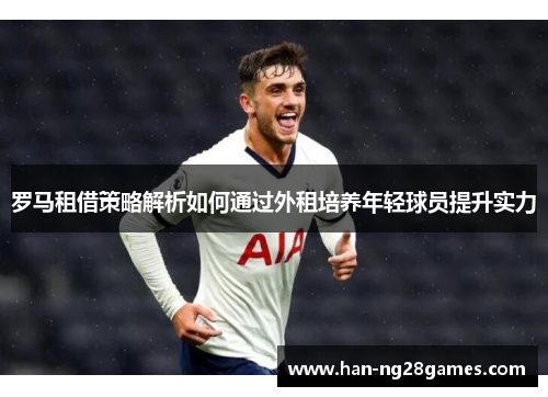 罗马租借策略解析如何通过外租培养年轻球员提升实力