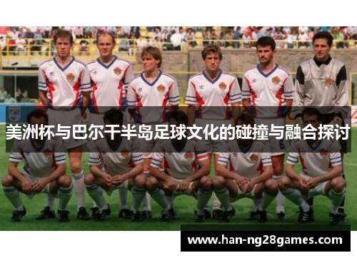 美洲杯与巴尔干半岛足球文化的碰撞与融合探讨