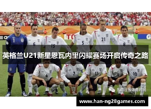 英格兰U21新星恩瓦内里闪耀赛场开启传奇之路
