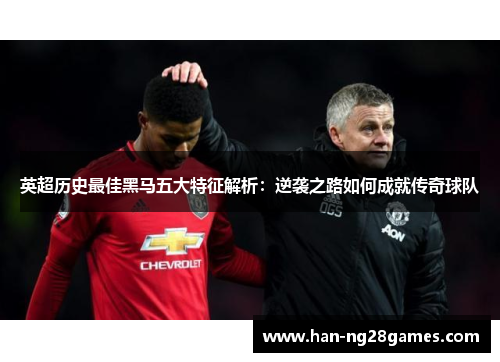 英超历史最佳黑马五大特征解析：逆袭之路如何成就传奇球队