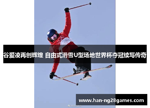 谷爱凌再创辉煌 自由式滑雪U型场地世界杯夺冠续写传奇