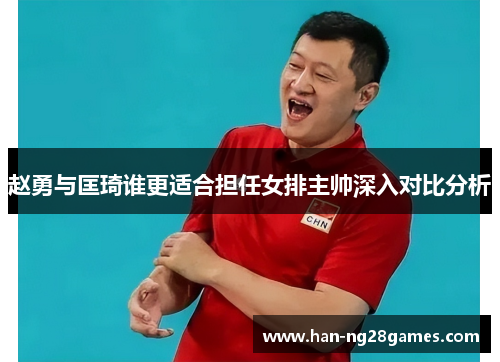 赵勇与匡琦谁更适合担任女排主帅深入对比分析 赵勇与匡琦谁更适合担任女排主帅深入对比分析