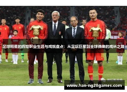 足球明星的辉煌职业生涯与成就盘点:从足坛巨星到全球偶像的成长之路 足球明星的辉煌职业生涯与成就盘点:从足坛巨星到全球偶像的成长之路