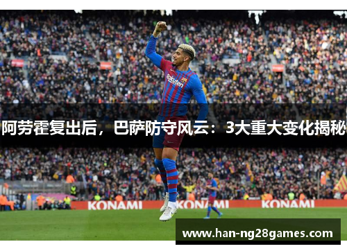 阿劳霍复出后,巴萨防守风云:3大重大变化揭秘 阿劳霍复出后,巴萨防守风云:3大重大变化揭秘