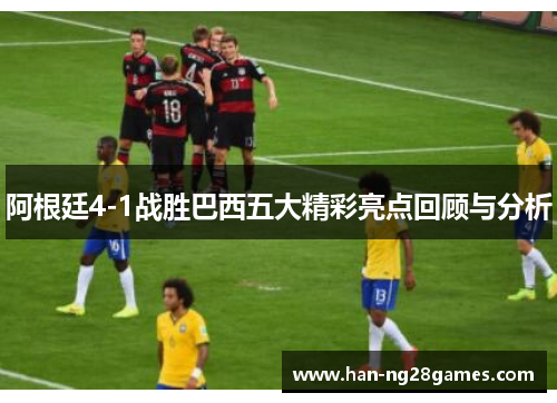 阿根廷4-1战胜巴西五大精彩亮点回顾与分析