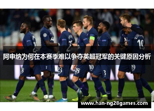阿申纳为何在本赛季难以争夺英超冠军的关键原因分析