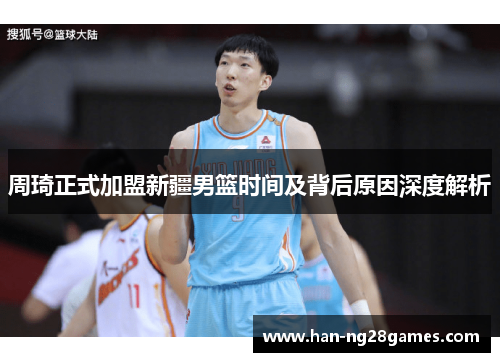 周琦正式加盟新疆男篮时间及背后原因深度解析