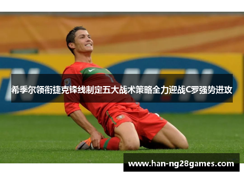 希季尔领衔捷克锋线制定五大战术策略全力迎战C罗强势进攻