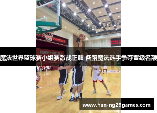 魔法世界篮球赛小组赛激战正酣 各路魔法选手争夺晋级名额 魔法世界篮球赛小组赛激战正酣 各路魔法选手争夺晋级名额