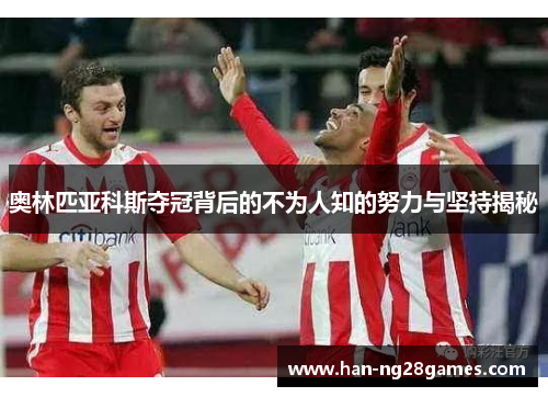 奥林匹亚科斯夺冠背后的不为人知的努力与坚持揭秘 奥林匹亚科斯夺冠背后的不为人知的努力与坚持揭秘