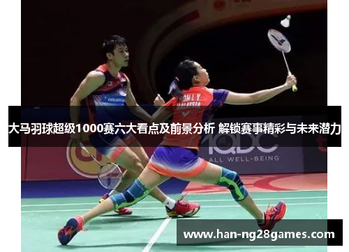 大马羽球超级1000赛六大看点及前景分析 解锁赛事精彩与未来潜力 大马羽球超级1000赛六大看点及前景分析 解锁赛事精彩与未来潜力