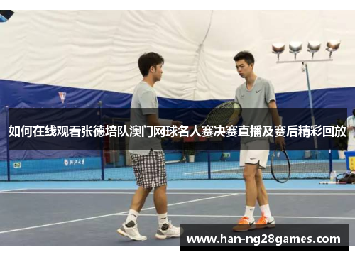 如何在线观看张德培队澳门网球名人赛决赛直播及赛后精彩回放 如何在线观看张德培队澳门网球名人赛决赛直播及赛后精彩回放
