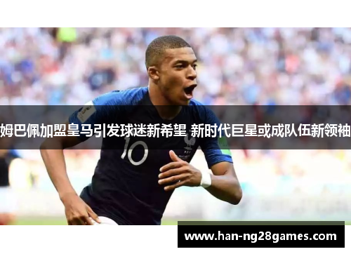 姆巴佩加盟皇马引发球迷新希望 新时代巨星或成队伍新领袖 姆巴佩加盟皇马引发球迷新希望 新时代巨星或成队伍新领袖
