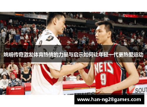 姚明传奇激发体育热情的力量与启示如何让年轻一代更热爱运动 姚明传奇激发体育热情的力量与启示如何让年轻一代更热爱运动