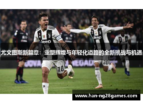 尤文图斯新篇章：重塑辉煌与年轻化道路的全新挑战与机遇