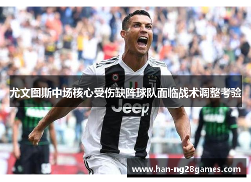 尤文图斯中场核心受伤缺阵球队面临战术调整考验 尤文图斯中场核心受伤缺阵球队面临战术调整考验
