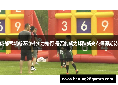 成都蓉城新签边锋实力如何 是否能成为球队新亮点值得期待