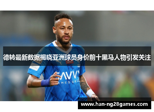 德转最新数据揭晓亚洲球员身价前十黑马人物引发关注 德转最新数据揭晓亚洲球员身价前十黑马人物引发关注
