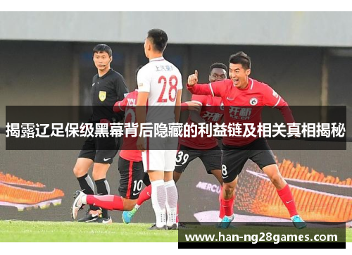 揭露辽足保级黑幕背后隐藏的利益链及相关真相揭秘 揭露辽足保级黑幕背后隐藏的利益链及相关真相揭秘