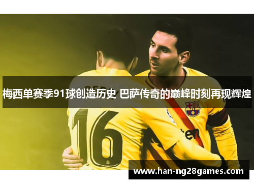 梅西单赛季91球创造历史 巴萨传奇的巅峰时刻再现辉煌