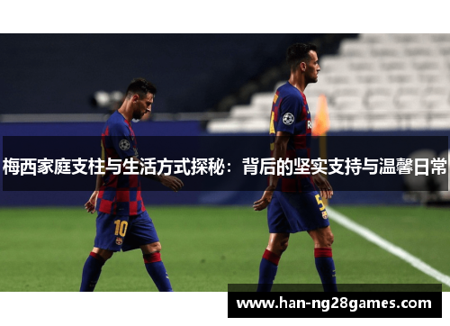 梅西家庭支柱与生活方式探秘:背后的坚实支持与温馨日常 梅西家庭支柱与生活方式探秘:背后的坚实支持与温馨日常