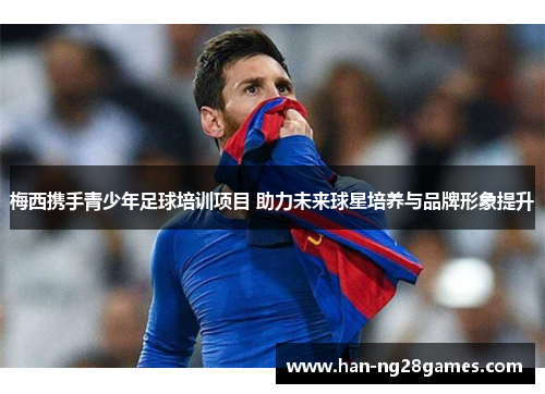 梅西携手青少年足球培训项目 助力未来球星培养与品牌形象提升 梅西携手青少年足球培训项目 助力未来球星培养与品牌形象提升
