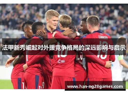 法甲新秀崛起对外援竞争格局的深远影响与启示