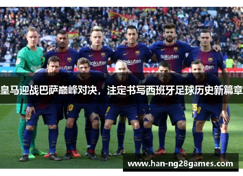 皇马迎战巴萨巅峰对决，注定书写西班牙足球历史新篇章