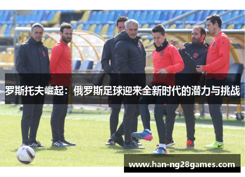 罗斯托夫崛起：俄罗斯足球迎来全新时代的潜力与挑战