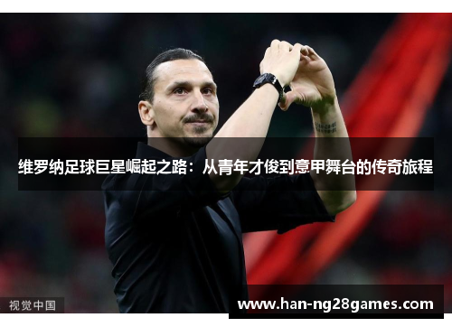 维罗纳足球巨星崛起之路：从青年才俊到意甲舞台的传奇旅程