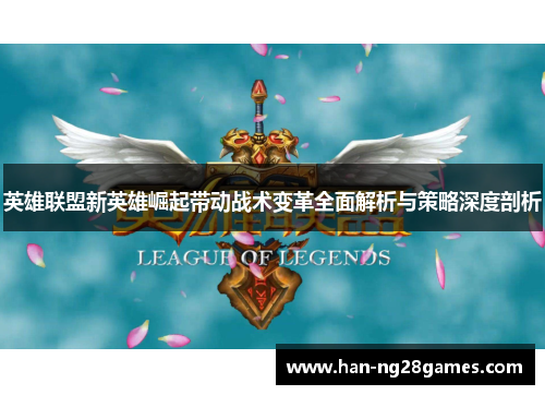 英雄联盟新英雄崛起带动战术变革全面解析与策略深度剖析