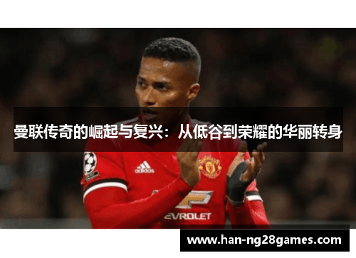 曼联传奇的崛起与复兴：从低谷到荣耀的华丽转身