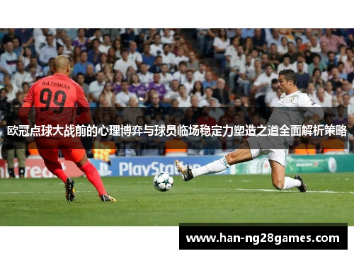 欧冠点球大战前的心理博弈与球员临场稳定力塑造之道全面解析策略 欧冠点球大战前的心理博弈与球员临场稳定力塑造之道全面解析策略