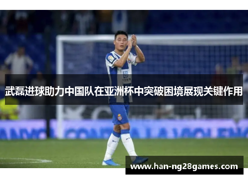 武磊进球助力中国队在亚洲杯中突破困境展现关键作用
