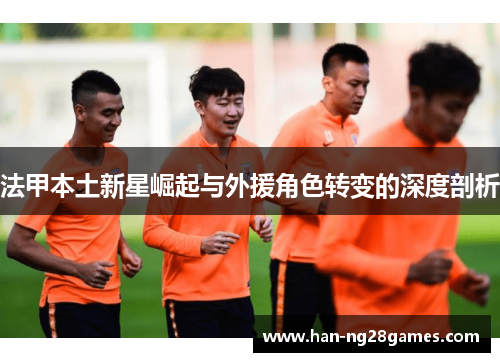 法甲本土新星崛起与外援角色转变的深度剖析