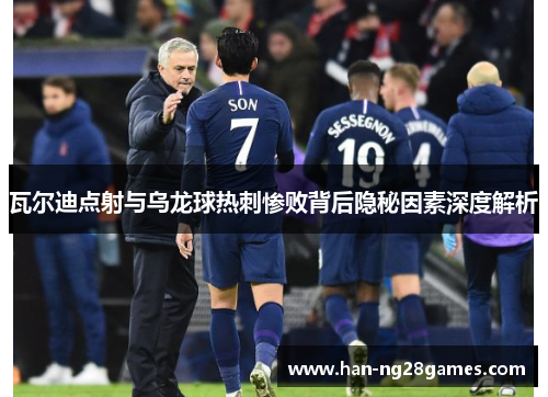 瓦尔迪点射与乌龙球热刺惨败背后隐秘因素深度解析