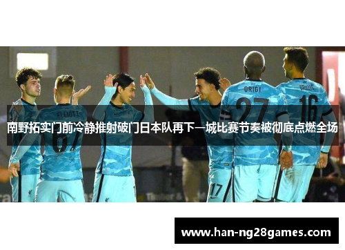 南野拓实门前冷静推射破门日本队再下一城比赛节奏被彻底点燃全场 南野拓实门前冷静推射破门日本队再下一城比赛节奏被彻底点燃全场