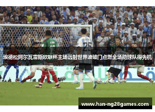 埃德松阿尔瓦雷斯欧联杯主场远射世界波破门点燃全场助球队得先机